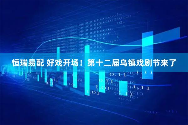 恒瑞易配 好戏开场！第十二届乌镇戏剧节来了