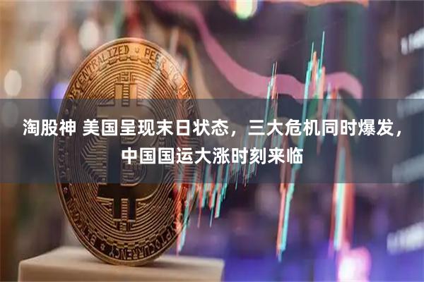 淘股神 美国呈现末日状态，三大危机同时爆发，中国国运大涨时刻来临