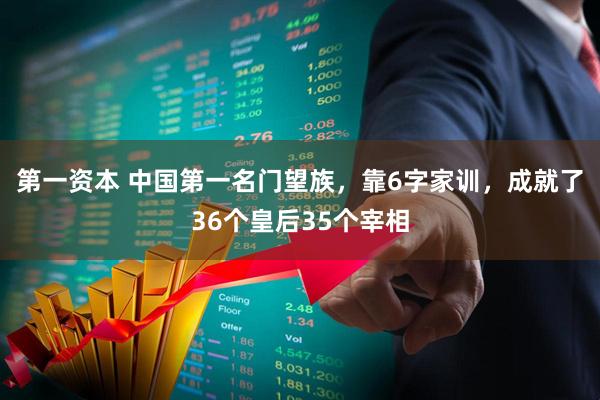 第一资本 中国第一名门望族，靠6字家训，成就了36个皇后35个宰相