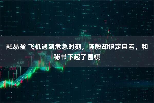 融易盈 飞机遇到危急时刻，陈毅却镇定自若，和秘书下起了围棋