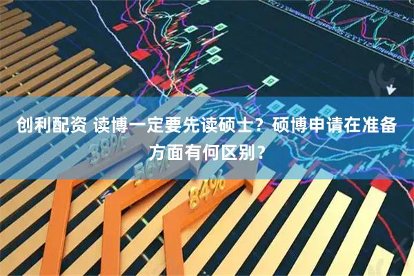 创利配资 读博一定要先读硕士？硕博申请在准备方面有何区别？