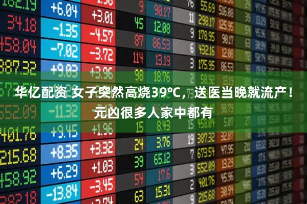 华亿配资 女子突然高烧39℃，送医当晚就流产！元凶很多人家中都有