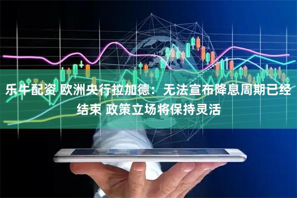 乐牛配资 欧洲央行拉加德：无法宣布降息周期已经结束 政策立场将保持灵活