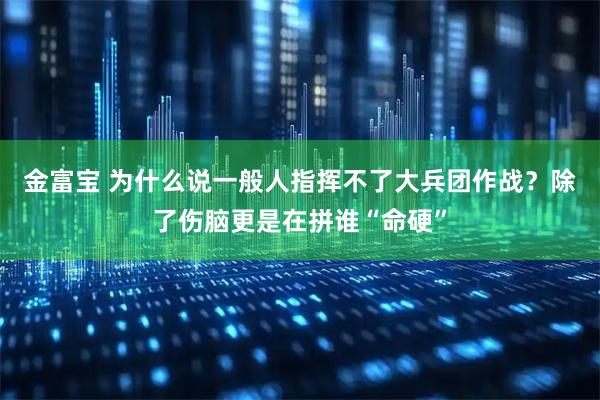 金富宝 为什么说一般人指挥不了大兵团作战？除了伤脑更是在拼谁“命硬”