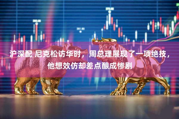 沪深配 尼克松访华时，周总理展现了一项绝技，他想效仿却差点酿成惨剧