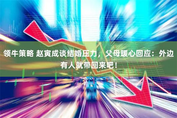 领牛策略 赵寅成谈结婚压力，父母暖心回应：外边有人就带回来吧！