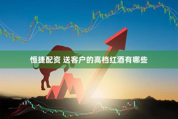 恒捷配资 送客户的高档红酒有哪些