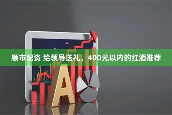 顺市配资 给领导送礼，400元以内的红酒推荐