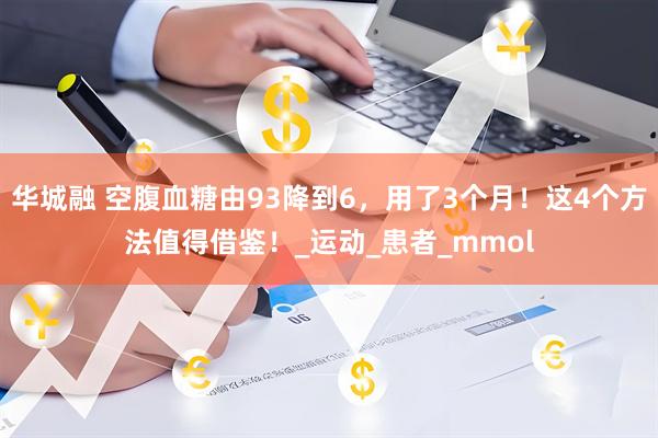 华城融 空腹血糖由93降到6，用了3个月！这4个方法值得借鉴！_运动_患者_mmol