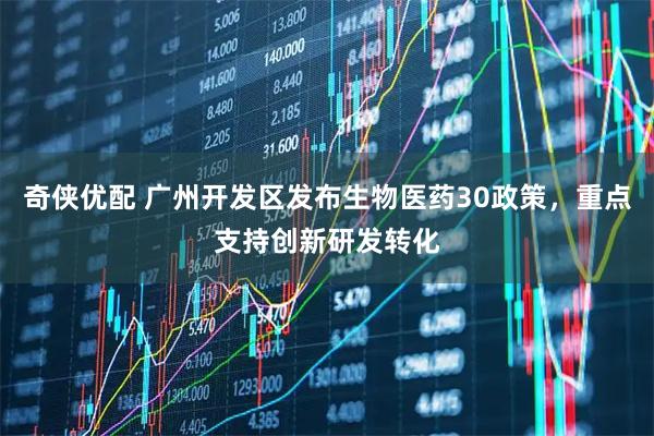 奇侠优配 广州开发区发布生物医药30政策，重点支持创新研发转化