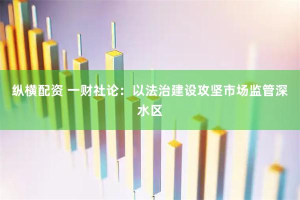 纵横配资 一财社论：以法治建设攻坚市场监管深水区