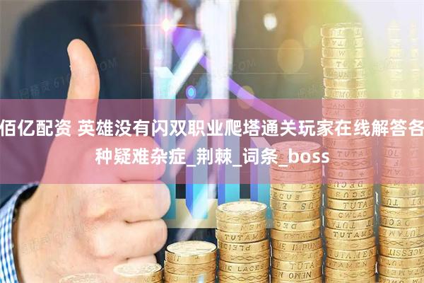 佰亿配资 英雄没有闪双职业爬塔通关玩家在线解答各种疑难杂症_荆棘_词条_boss