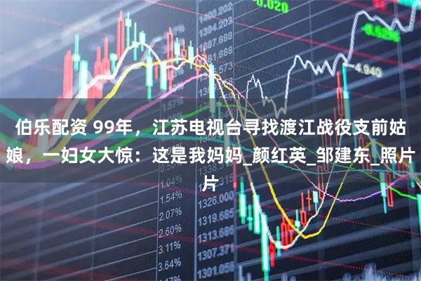 伯乐配资 99年，江苏电视台寻找渡江战役支前姑娘，一妇女大惊：这是我妈妈_颜红英_邹建东_照片