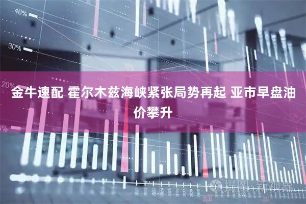 金牛速配 霍尔木兹海峡紧张局势再起 亚市早盘油价攀升