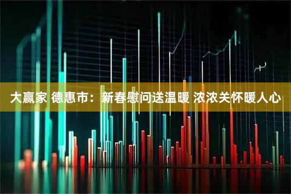 大赢家 德惠市：新春慰问送温暖 浓浓关怀暖人心