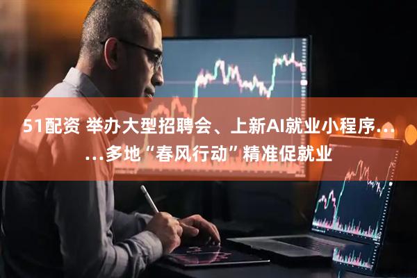 51配资 举办大型招聘会、上新AI就业小程序……多地“春风行动”精准促就业