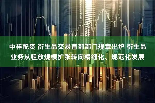 中祥配资 衍生品交易首部部门规章出炉 衍生品业务从粗放规模扩张转向精细化、规范化发展